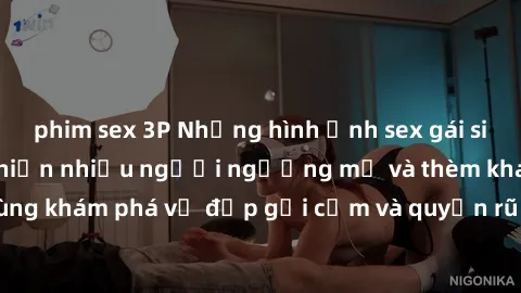 phim sex 3P Những hình ảnh sex gái sinh viên Việt Nam khiến nhiều người ngưỡng mộ và thèm khát. Cùng khám phá vẻ đẹp gợi cảm và quyến rũ của những cô gái trẻ này.