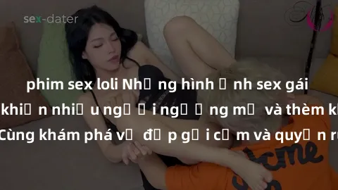phim sex loli Những hình ảnh sex gái sinh viên Việt Nam khiến nhiều người ngưỡng mộ và thèm khát. Cùng khám phá vẻ đẹp gợi cảm và quyến rũ của những cô gái trẻ này.