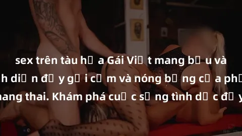 sex trên tàu hỏa Gái Việt mang bầu và làm tình: Màn trình diễn đầy gợi cảm và nóng bỏng của phụ nữ mang thai. Khám phá cuộc sống tình dục đầy hấp dẫn và mới lạ của họ!