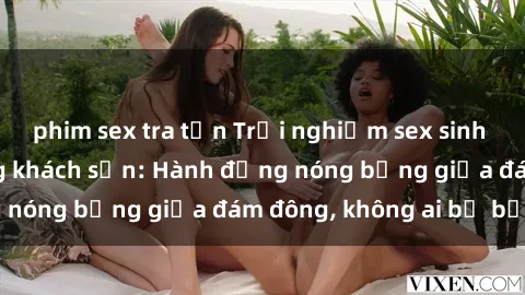 phim sex tra tấn Trải nghiệm sex sinh viên sôi động trong khách sạn: Hành động nóng bỏng giữa đám đông, không ai bị bỏ lỡ