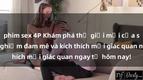phim sex 4P Khám phá thế giới mới của sex online: trải nghiệm đam mê và kích thích mọi giác quan ngay từ hôm nay!