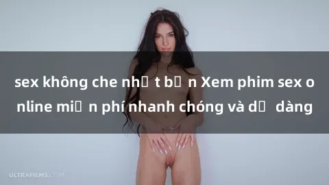 sex không che nhật bản Xem phim sex online miễn phí nhanh chóng và dễ dàng