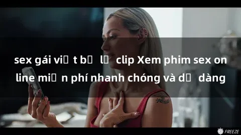 sex gái việt bị lộ clip Xem phim sex online miễn phí nhanh chóng và dễ dàng