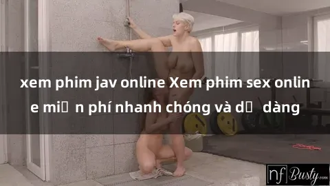 xem phim jav online Xem phim sex online miễn phí nhanh chóng và dễ dàng