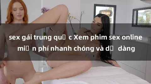 sex gái trung quốc Xem phim sex online miễn phí nhanh chóng và dễ dàng