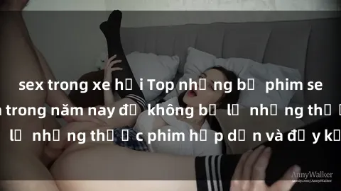sex trong xe hơi Top những bộ phim sex hay nhất nên xem trong năm nay để không bỏ lỡ những thước phim hấp dẫn và đầy kịch tính.