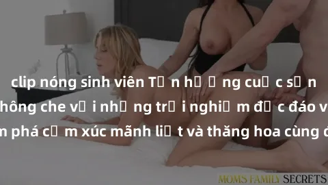 clip nóng sinh viên Tận hưởng cuộc sống tình dục online không che với những trải nghiệm độc đáo và mới lạ. Khám phá cảm xúc mãnh liệt và thăng hoa cùng đối tác tại các trang web chuyên nghiệp.