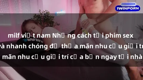 milf việt nam Những cách tải phim sex về máy đơn giản và nhanh chóng để thỏa mãn nhu cầu giải trí của bạn ngay tại nhà