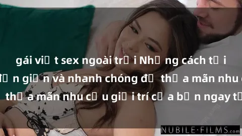 gái việt sex ngoài trời Những cách tải phim sex về máy đơn giản và nhanh chóng để thỏa mãn nhu cầu giải trí của bạn ngay tại nhà