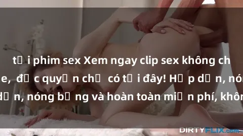 tải phim sex Xem ngay clip sex không che cực hot, không che, độc quyền chỉ có tại đây! Hấp dẫn, nóng bỏng và hoàn toàn miễn phí, không thể bỏ qua!
