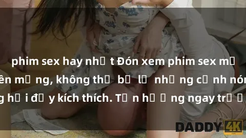 phim sex hay nhất Đón xem phim sex mới nhất đang hot trên mạng, không thể bỏ lỡ những cảnh nóng hổi đầy kích thích. Tận hưởng ngay trước khi bị xoá chóng mặt!