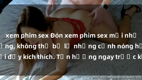 xem phim sex Đón xem phim sex mới nhất đang hot trên mạng, không thể bỏ lỡ những cảnh nóng hổi đầy kích thích. Tận hưởng ngay trước khi bị xoá chóng mặt!