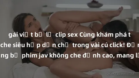 gái việt bị lộ clip sex Cùng khám phá thế giới jav không che siêu hấp dẫn chỉ trong vài cú click! Đắm chìm trong những bộ phim jav không che đỉnh cao, mang lại trải nghiệm thú vị và đầy kích thích.