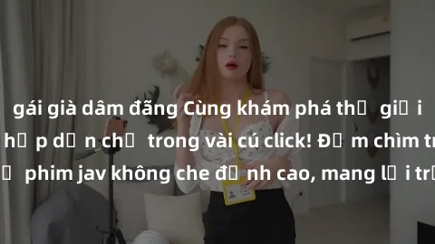 gái già dâm đãng Cùng khám phá thế giới jav không che siêu hấp dẫn chỉ trong vài cú click! Đắm chìm trong những bộ phim jav không che đỉnh cao, mang lại trải nghiệm thú vị và đầy kích thích.