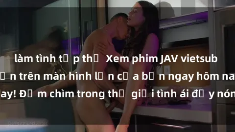 làm tình tập thể Xem phim JAV vietsub mới nhất và hấp dẫn trên màn hình lớn của bạn ngay hôm nay! Đắm chìm trong thế giới tình ái đầy nóng bỏng và kích thích.