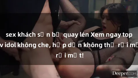sex khách sạn bị quay lén Xem ngay top jav idol không che, hấp dẫn không thể rời mắt!
