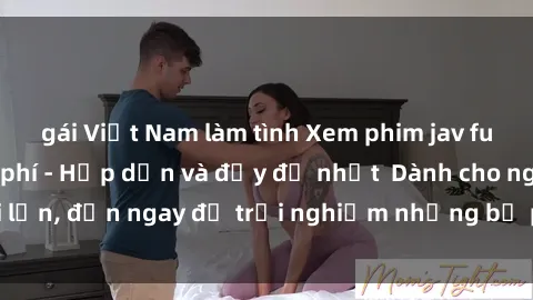 gái Việt Nam làm tình Xem phim jav full HD online miễn phí - Hấp dẫn và đầy đủ nhất  Dành cho người lớn, đến ngay để trải nghiệm những bộ phim hấp dẫn và hấp dẫn.