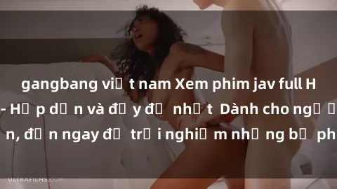 gangbang việt nam Xem phim jav full HD online miễn phí - Hấp dẫn và đầy đủ nhất Dành cho người lớn, đến ngay để trải nghiệm những bộ phim hấp dẫn và hấp dẫn.