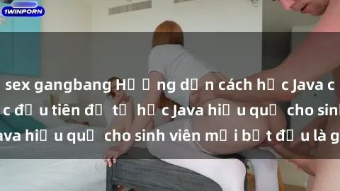 sex gangbang Hướng dẫn cách học Java cho sinh viên: Bước đầu tiên để tự học Java hiệu quả cho sinh viên mới bắt đầu là gì?