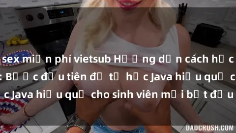 sex miễn phí vietsub Hướng dẫn cách học Java cho sinh viên: Bước đầu tiên để tự học Java hiệu quả cho sinh viên mới bắt đầu là gì?