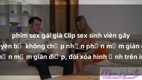 phim sex gái già Clip sex sinh viên gây sốt mạng xã hội: Tuyên bố không chấp nhận phần mềm gián điệp, đòi xóa hình ảnh trên internet