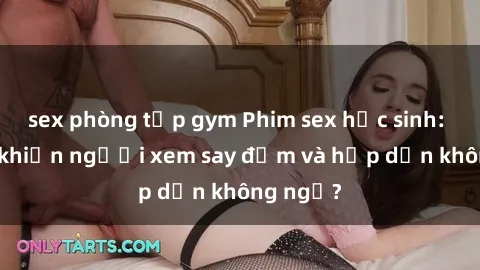 sex phòng tập gym Phim sex học sinh: Điều gì khiến người xem say đắm và hấp dẫn không ngờ?