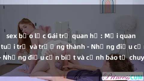sex bạo lực Gái trẻ quan hệ: Mối quan hệ khác biệt giữa tuổi trẻ và trưởng thành - Những điều cần biết và cảnh báo từ chuyên gia