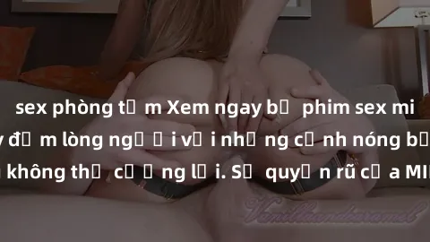 sex phòng tắm Xem ngay bộ phim sex milf hot nhất, làm say đắm lòng người với những cảnh nóng bỏng không thể cưỡng lại. Sự quyến rũ của MILF sẽ khiến bạn mãnh liệt!