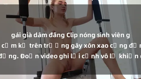 gái già dâm đãng Clip nóng sinh viên gây sốc: Hành động cấm kỵ trên trường gây xôn xao cộng đồng. Đoạn video ghi lại cảnh vô lễ khiến dư luận bức xúc.