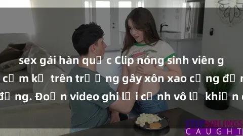 sex gái hàn quốc Clip nóng sinh viên gây sốc: Hành động cấm kỵ trên trường gây xôn xao cộng đồng. Đoạn video ghi lại cảnh vô lễ khiến dư luận bức xúc.