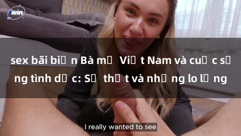 sex bãi biển Bà mẹ Việt Nam và cuộc sống tình dục: Sự thật và những lo lắng