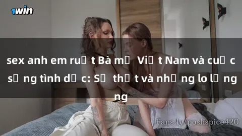 sex anh em ruột Bà mẹ Việt Nam và cuộc sống tình dục: Sự thật và những lo lắng