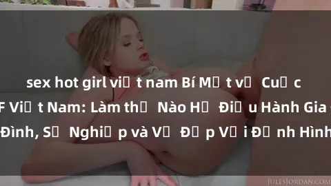 sex hot girl việt nam Bí Mật về Cuộc Sống Của Các MILF Việt Nam: Làm thế Nào Họ Điều Hành Gia Đình, Sự Nghiệp và Vẻ Đẹp Với Định Hình Văn Hóa Đương Đại