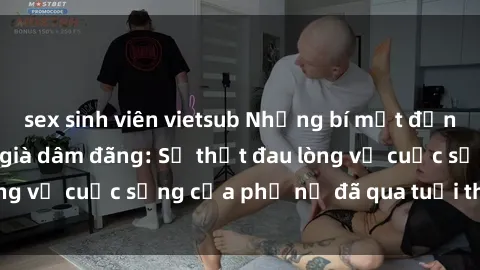 sex sinh viên vietsub Những bí mật đằng sau vẻ ngoài gái già dâm đãng: Sự thật đau lòng về cuộc sống của phụ nữ đã qua tuổi thanh xuân