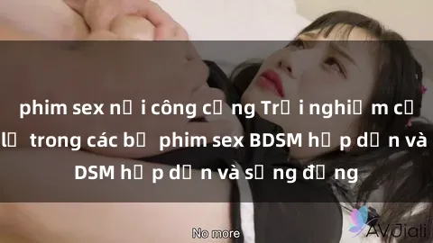 phim sex nơi công cộng Trải nghiệm cảm giác mới lạ trong các bộ phim sex BDSM hấp dẫn và sống động