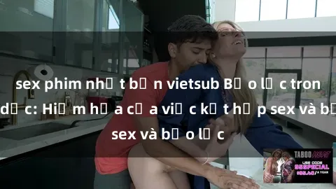 sex phim nhật bản vietsub Bạo lực trong tình dục: Hiểm họa của việc kết hợp sex và bạo lực