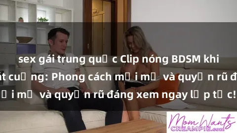 sex gái trung quốc Clip nóng BDSM khiến người xem phát cuồng: Phong cách mới mẻ và quyến rũ đáng xem ngay lập tức!
