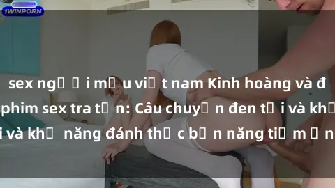 sex người mẫu việt nam Kinh hoàng và đầy kích thích với phim sex tra tấn: Câu chuyện đen tối và khả năng đánh thức bản năng tiềm ẩn trong con người