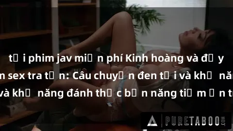 tải phim jav miễn phí Kinh hoàng và đầy kích thích với phim sex tra tấn: Câu chuyện đen tối và khả năng đánh thức bản năng tiềm ẩn trong con người