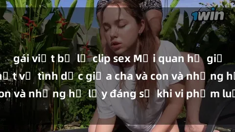 gái việt bị lộ clip sex Mối quan hệ giữa cha và con: Sự thật về tình dục giữa cha và con và những hệ lụy đáng sợ khi vi phạm luật pháp.