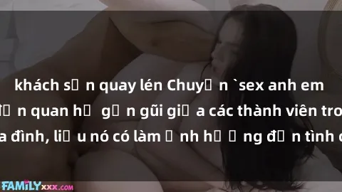 khách sạn quay lén Chuyện `sex anh em ruột` - Đề cập đến quan hệ gần gũi giữa các thành viên trong gia đình, liệu nó có làm ảnh hưởng đến tình cảm gia đình hay không?