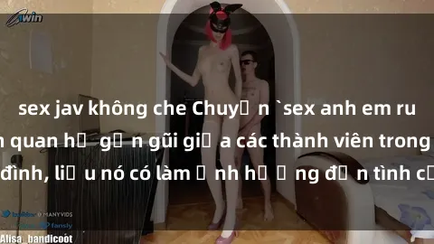 sex jav không che Chuyện `sex anh em ruột` - Đề cập đến quan hệ gần gũi giữa các thành viên trong gia đình, liệu nó có làm ảnh hưởng đến tình cảm gia đình hay không?