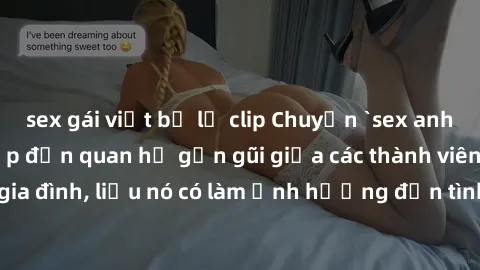 sex gái việt bị lộ clip Chuyện `sex anh em ruột` - Đề cập đến quan hệ gần gũi giữa các thành viên trong gia đình, liệu nó có làm ảnh hưởng đến tình cảm gia đình hay không?