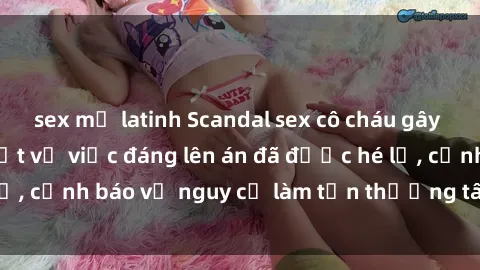 sex mỹ latinh Scandal sex cô cháu gây chấn động: Chi tiết vụ việc đáng lên án đã được hé lộ, cảnh báo về nguy cơ làm tổn thương tâm hồn trẻ em.