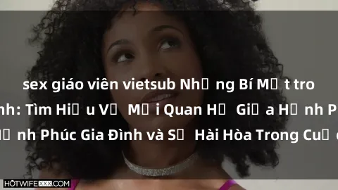 sex giáo viên vietsub Những Bí Mật trong Tình Dục Gia Đình: Tìm Hiểu Về Mối Quan Hệ Giữa Hạnh Phúc Gia Đình và Sự Hài Hòa Trong Cuộc Sống Tình Dục