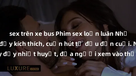 sex trên xe bus Phim sex loạn luân Nhật Bản: Hành động đầy kích thích, cuốn hút từ đầu đến cuối. Những cảnh quay đầy nhiệt huyết, đưa người xem vào thế giới độc đáo của tình thân. Đừng bỏ lỡ!