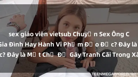 sex giáo viên vietsub Chuyện Sex Ông Cháu: Mối Quan Hệ Gia Đình Hay Hành Vi Phạm Đạo Đức? Đây là Một Chủ Đề Gây Tranh Cãi Trong Xã Hội Hiện Nay.