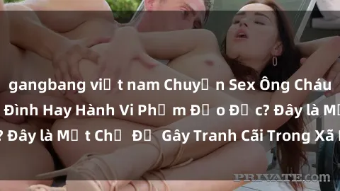 gangbang việt nam Chuyện Sex Ông Cháu: Mối Quan Hệ Gia Đình Hay Hành Vi Phạm Đạo Đức? Đây là Một Chủ Đề Gây Tranh Cãi Trong Xã Hội Hiện Nay.