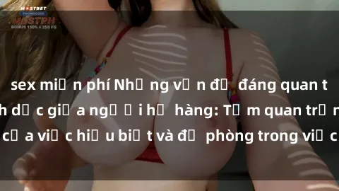 sex miễn phí Những vấn đề đáng quan tâm về quan hệ tình dục giữa người họ hàng: Tầm quan trọng của việc hiểu biết và đề phòng trong việc tiếp xúc trong gia đình.