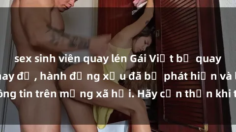sex sinh viên quay lén Gái Việt bị quay lén trong phòng thay đồ, hành động xấu đã bị phát hiện và lộ thông tin trên mạng xã hội. Hãy cẩn thận khi thay đồ ở nơi công cộng!